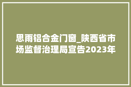 思雨铝合金门窗_陕西省市场监督治理局宣告2023年商品煤等10种产品质量省级监督抽查情况
