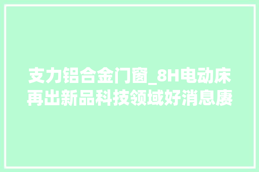 支力铝合金门窗_8H电动床再出新品科技领域好消息赓续