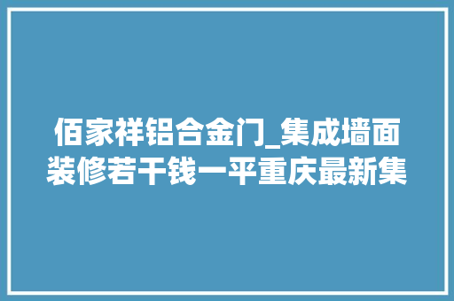 佰家祥铝合金门_集成墙面装修若干钱一平重庆最新集成墙面装修品牌价格表