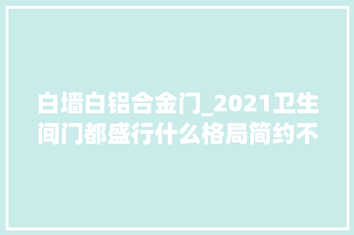 白墙白铝合金门_2021卫生间门都盛行什么格局简约不简单防潮还美观