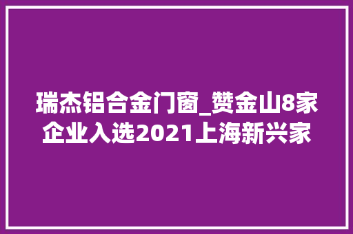 瑞杰铝合金门窗_赞金山8家企业入选2021上海新兴家当企业百强榜