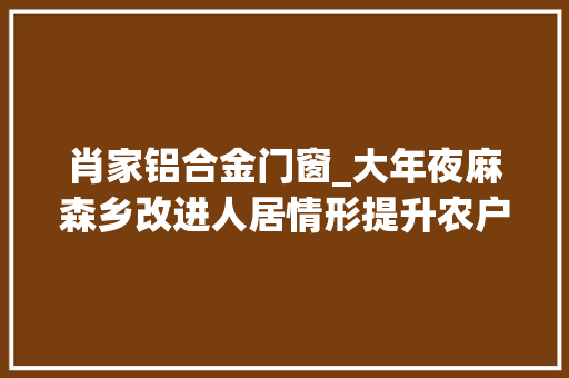 肖家铝合金门窗_大年夜麻森乡改进人居情形提升农户幸福指数