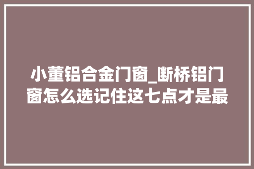 小董铝合金门窗_断桥铝门窗怎么选记住这七点才是最关键的都是纯干货