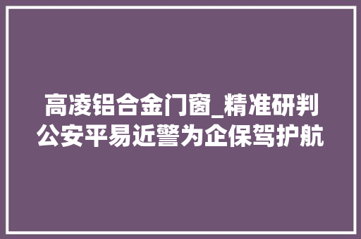 高凌铝合金门窗_精准研判公安平易近警为企保驾护航｜西安高陵公安集中收网打掉落偷窃团伙
