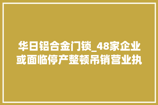 华日铝合金门锁_48家企业或面临停产整顿吊销营业执照风险涉及LED灯锁具服装电气等行业