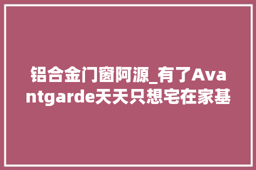 铝合金门窗阿源_有了Avantgarde天天只想宅在家基隆何宅
