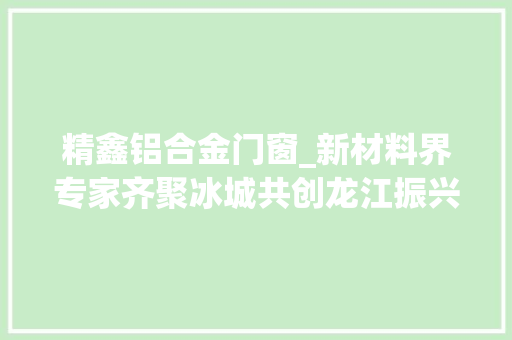 精鑫铝合金门窗_新材料界专家齐聚冰城共创龙江振兴冰城成久远景