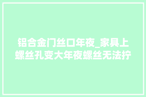 铝合金门丝口年夜_家具上螺丝孔变大年夜螺丝无法拧紧怎么办快试试这个小妙招好用