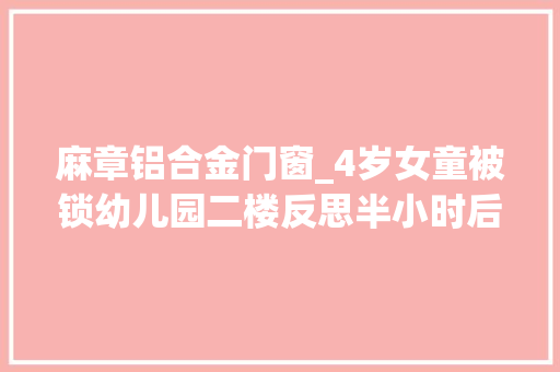 麻章铝合金门窗_4岁女童被锁幼儿园二楼反思半小时后坠楼了
