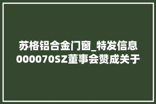 苏格铝合金门窗_特发信息000070SZ董事会赞成关于购置特发华银地皮厂房的议案