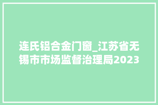 连氏铝合金门窗_江苏省无锡市市场监督治理局2023年食物安然监督抽检公示第27期