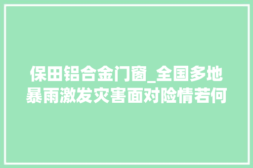 保田铝合金门窗_全国多地暴雨激发灾害面对险情若何应对看看这套保命题