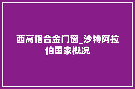 西高铝合金门窗_沙特阿拉伯国家概况