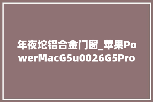 年夜坨铝合金门窗_苹果PowerMacG5u0026G5Pro主机拆解比拟巨型双塔式CPU散热器注目