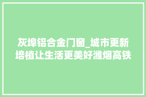 灰埠铝合金门窗_城市更新培植让生活更美好潍烟高铁灰埠站培植达7成10月底具备静态验收条件1377早新闻