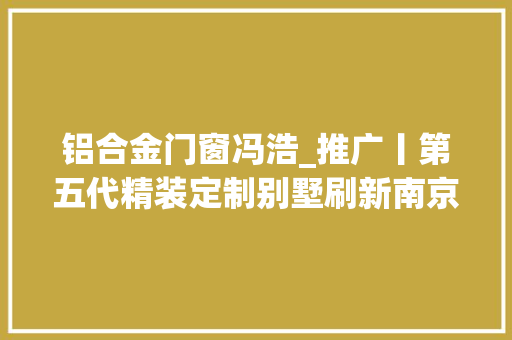 铝合金门窗冯浩_推广丨第五代精装定制别墅刷新南京豪宅想象