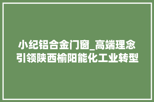 小纪铝合金门窗_高端理念引领陕西榆阳能化工业转型进级