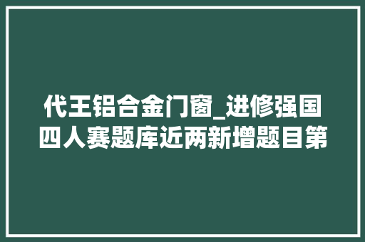 代王铝合金门窗_进修强国四人赛题库近两新增题目第二辑