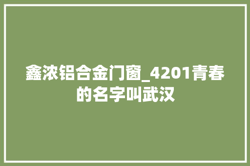 鑫浓铝合金门窗_4201青春的名字叫武汉