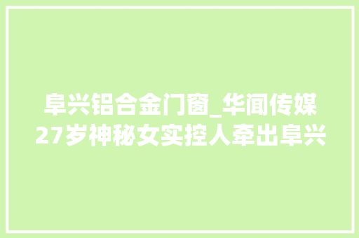 阜兴铝合金门窗_华闻传媒27岁神秘女实控人牵出阜兴系