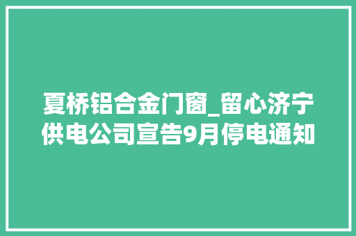 夏桥铝合金门窗_留心济宁供电公司宣告9月停电通知书记这些地方会停电