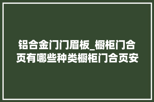 铝合金门门眉板_橱柜门合页有哪些种类橱柜门合页安装有什么方法