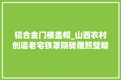 铝合金门楼盖帽_山西农村创造老宅铁罩院砖雕照壁精致绝伦30万不卖