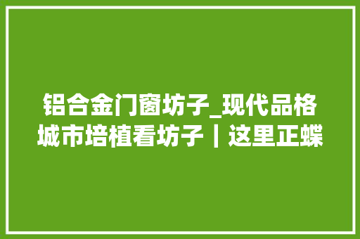 铝合金门窗坊子_现代品格城市培植看坊子｜这里正蝶变