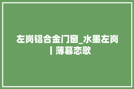 左岗铝合金门窗_水墨左岗丨薄暮恋歌