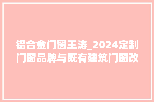 铝合金门窗王涛_2024定制门窗品牌与既有建筑门窗改造技能大年夜会召开