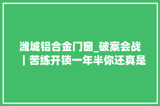 潍城铝合金门窗_破案会战｜苦练开锁一年半你还真是个励志贼