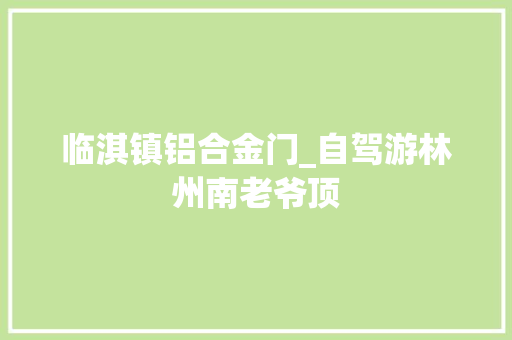 临淇镇铝合金门_自驾游林州南老爷顶