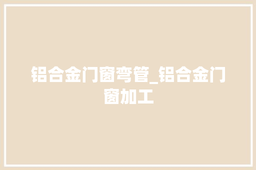 铝合金门窗弯管_铝合金门窗加工