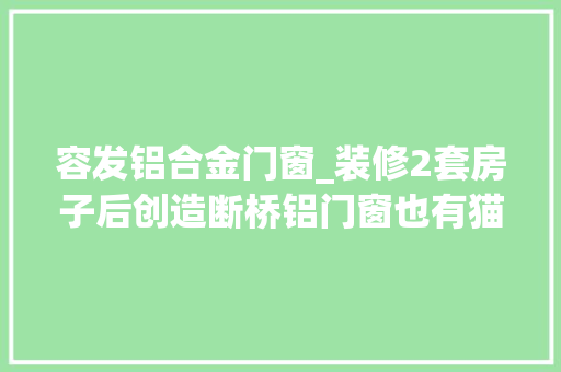 容发铝合金门窗_装修2套房子后创造断桥铝门窗也有猫腻过来人的经验不忽悠