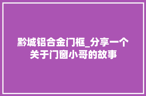 黔城铝合金门框_分享一个关于门窗小哥的故事