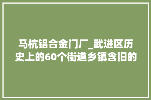 马杭铝合金门厂_武进区历史上的60个街道乡镇含旧的乡镇