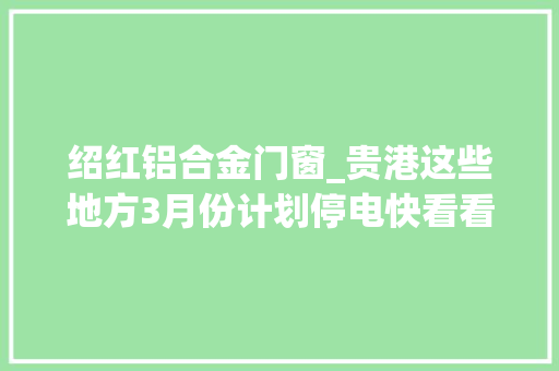 绍红铝合金门窗_贵港这些地方3月份计划停电快看看有你家吗