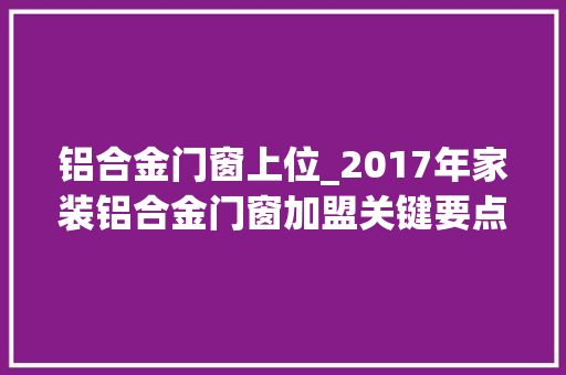 铝合金门窗上位_2017年家装铝合金门窗加盟关键要点代理财富点