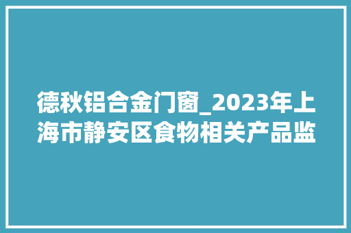 德秋铝合金门窗_2023年上海市静安区食物相关产品监督抽查结果