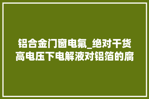 铝合金门窗电氟_绝对干货高电压下电解液对铝箔的腐蚀研究