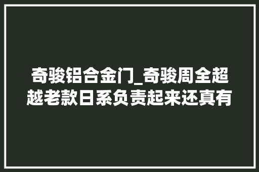 奇骏铝合金门_奇骏周全超越老款日系负责起来还真有点不适应