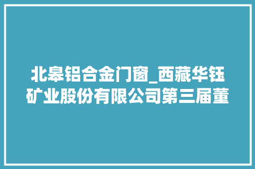北皋铝合金门窗_西藏华钰矿业股份有限公司第三届董事会第二十八次会经由议定议通知书记