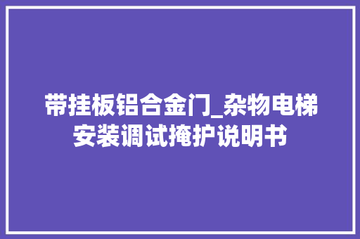 带挂板铝合金门_杂物电梯安装调试掩护说明书