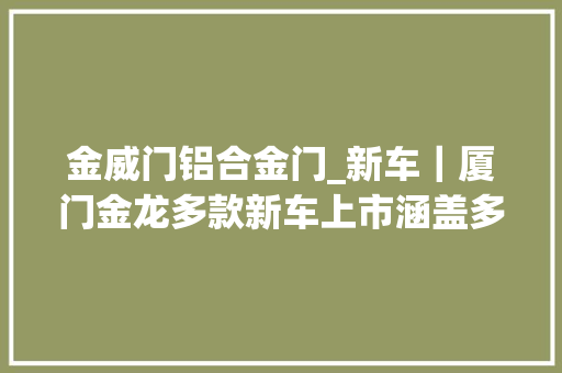 金威门铝合金门_新车｜厦门金龙多款新车上市涵盖多种动力售738万元起