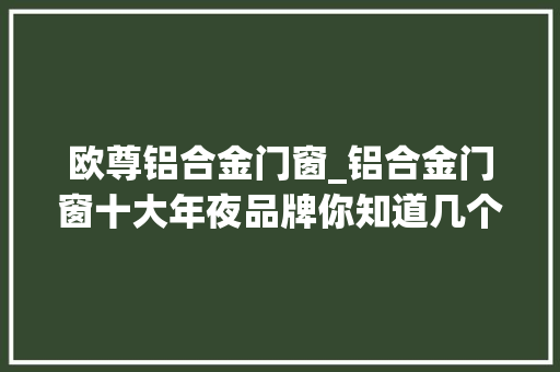 欧尊铝合金门窗_铝合金门窗十大年夜品牌你知道几个