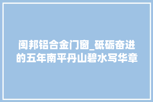 闽邦铝合金门窗_砥砺奋进的五年南平丹山碧水写华章
