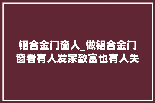 铝合金门窗人_做铝合金门窗者有人发家致富也有人失落去生命