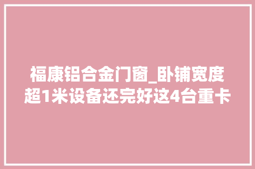 福康铝合金门窗_卧铺宽度超1米设备还完好这4台重卡堪比移动大年夜床房