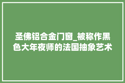 圣佛铝合金门窗_被称作黑色大年夜师的法国抽象艺术家一路理解他和他的画