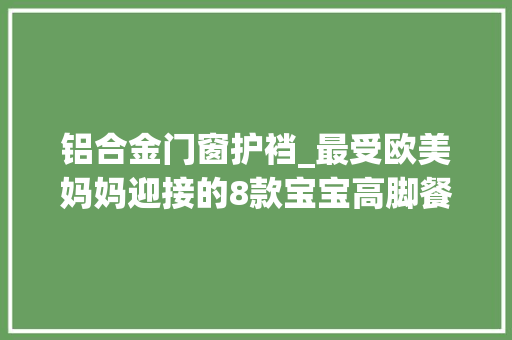 铝合金门窗护裆_最受欧美妈妈迎接的8款宝宝高脚餐椅